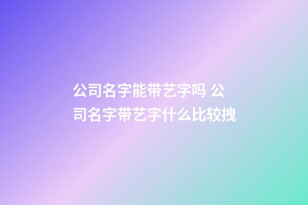 公司名字能带艺字吗 公司名字带艺字什么比较拽-第1张-公司起名-玄机派